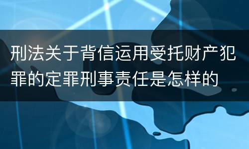刑法关于背信运用受托财产犯罪的定罪刑事责任是怎样的