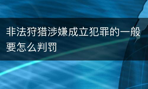 非法狩猎涉嫌成立犯罪的一般要怎么判罚