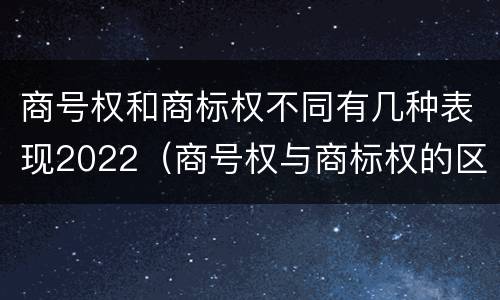 商号权和商标权不同有几种表现2022（商号权与商标权的区别）