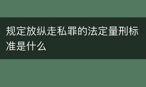 规定放纵走私罪的法定量刑标准是什么