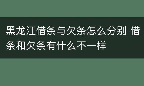 黑龙江借条与欠条怎么分别 借条和欠条有什么不一样