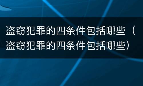 盗窃犯罪的四条件包括哪些（盗窃犯罪的四条件包括哪些）