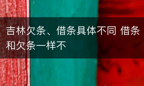 吉林欠条、借条具体不同 借条和欠条一样不