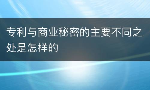 专利与商业秘密的主要不同之处是怎样的