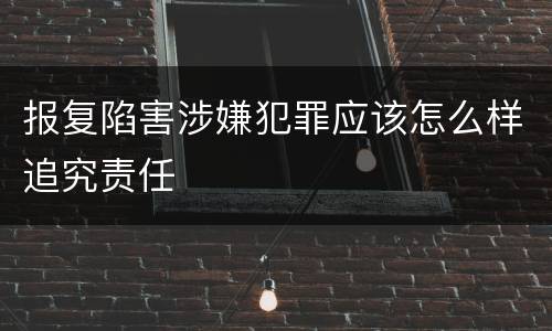 报复陷害涉嫌犯罪应该怎么样追究责任