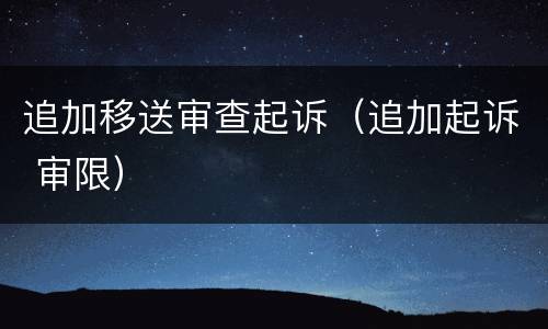追加移送审查起诉（追加起诉 审限）