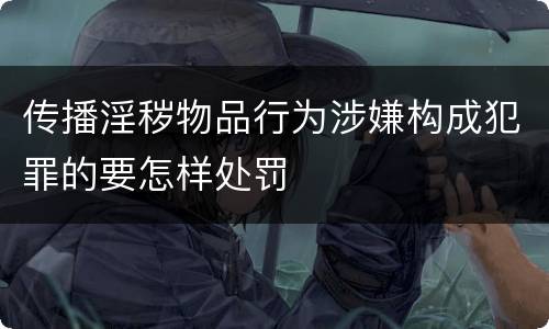 传播淫秽物品行为涉嫌构成犯罪的要怎样处罚