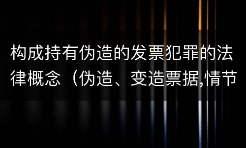 构成持有伪造的发票犯罪的法律概念（伪造、变造票据,情节严重的,应当承担的刑事责任是( ）