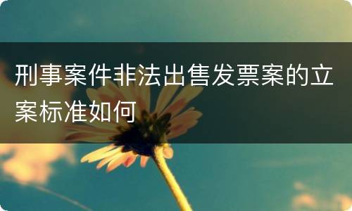刑事案件非法出售发票案的立案标准如何