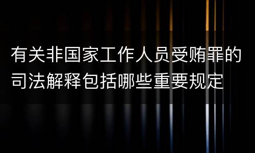 有关非国家工作人员受贿罪的司法解释包括哪些重要规定
