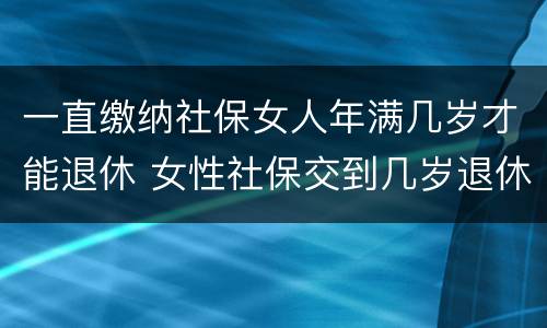 一直缴纳社保女人年满几岁才能退休 女性社保交到几岁退休