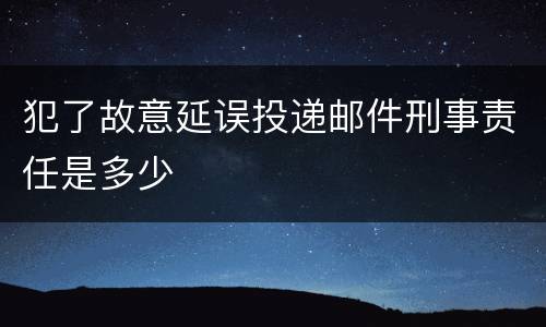 犯了故意延误投递邮件刑事责任是多少