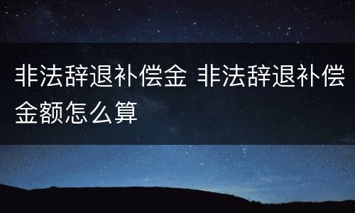 非法辞退补偿金 非法辞退补偿金额怎么算