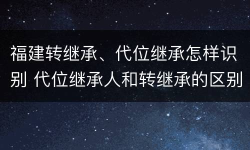 福建转继承、代位继承怎样识别 代位继承人和转继承的区别