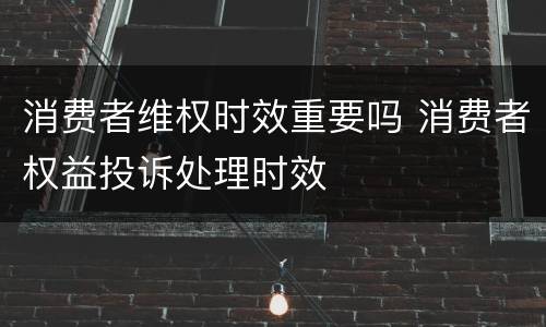 消费者维权时效重要吗 消费者权益投诉处理时效