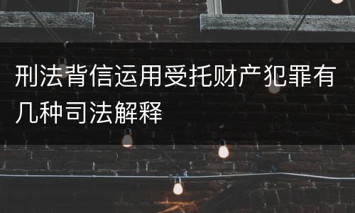 刑法背信运用受托财产犯罪有几种司法解释