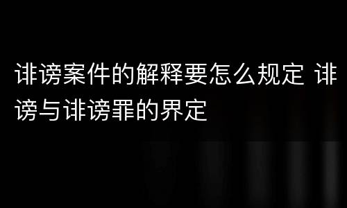 诽谤案件的解释要怎么规定 诽谤与诽谤罪的界定