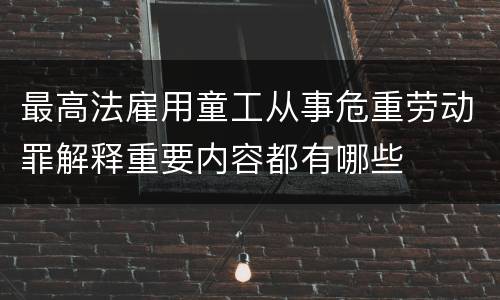 最高法雇用童工从事危重劳动罪解释重要内容都有哪些