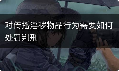 对传播淫秽物品行为需要如何处罚判刑