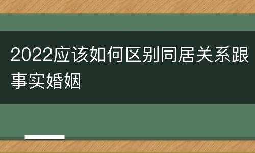 2022应该如何区别同居关系跟事实婚姻