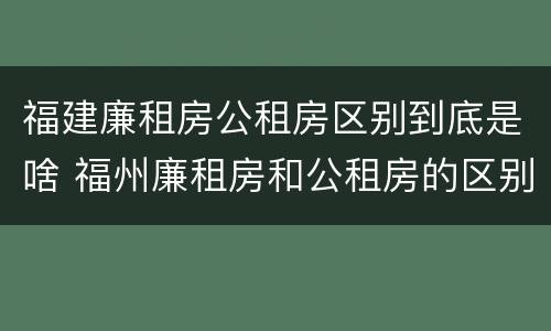 福建廉租房公租房区别到底是啥 福州廉租房和公租房的区别