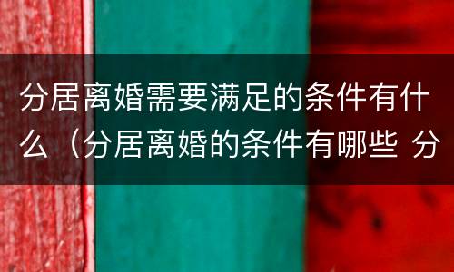 分居离婚需要满足的条件有什么（分居离婚的条件有哪些 分居多长时间算离婚）