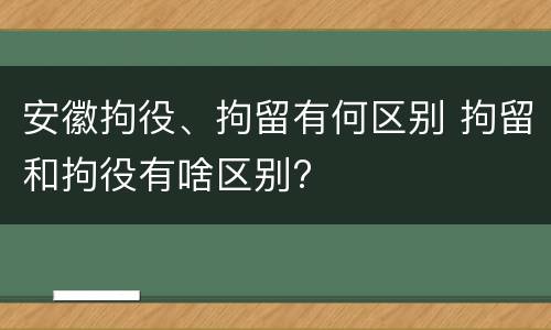 安徽拘役、拘留有何区别 拘留和拘役有啥区别?