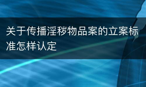 关于传播淫秽物品案的立案标准怎样认定