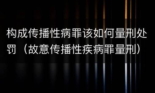 构成传播性病罪该如何量刑处罚（故意传播性疾病罪量刑）