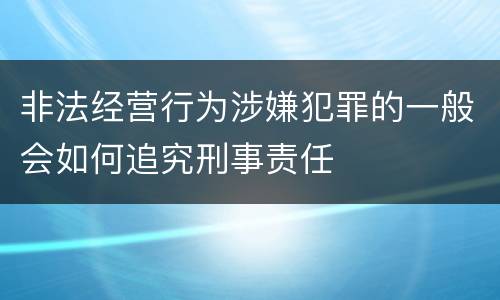 非法经营行为涉嫌犯罪的一般会如何追究刑事责任