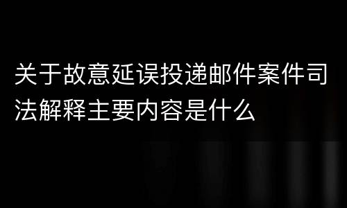关于故意延误投递邮件案件司法解释主要内容是什么