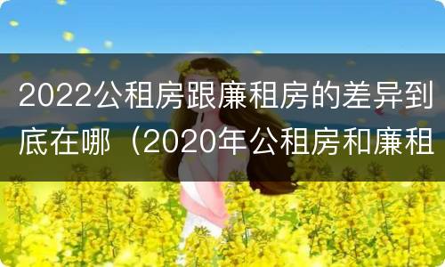 2022公租房跟廉租房的差异到底在哪（2020年公租房和廉租房的区别）