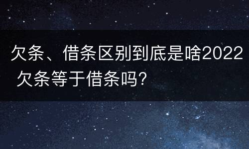 欠条、借条区别到底是啥2022 欠条等于借条吗?