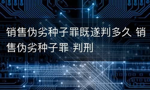 销售伪劣种子罪既遂判多久 销售伪劣种子罪 判刑