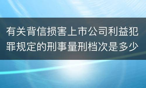 有关背信损害上市公司利益犯罪规定的刑事量刑档次是多少