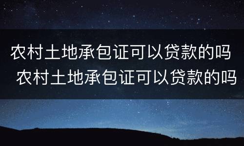 农村土地承包证可以贷款的吗 农村土地承包证可以贷款的吗有效吗