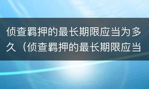 侦查羁押的最长期限应当为多久（侦查羁押的最长期限应当为多久内）