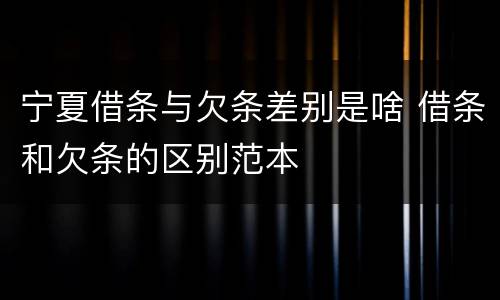 宁夏借条与欠条差别是啥 借条和欠条的区别范本
