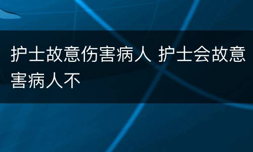 护士故意伤害病人 护士会故意害病人不