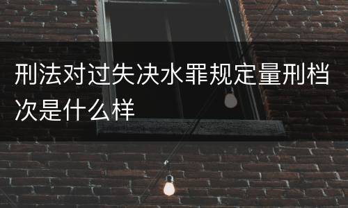刑法对过失决水罪规定量刑档次是什么样