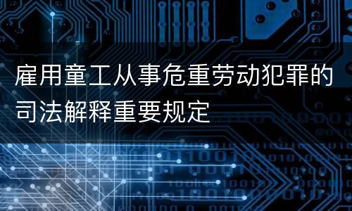 雇用童工从事危重劳动犯罪的司法解释重要规定