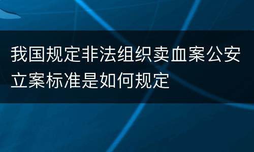 我国规定非法组织卖血案公安立案标准是如何规定