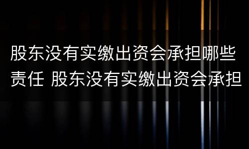 股东没有实缴出资会承担哪些责任 股东没有实缴出资会承担哪些责任和义务