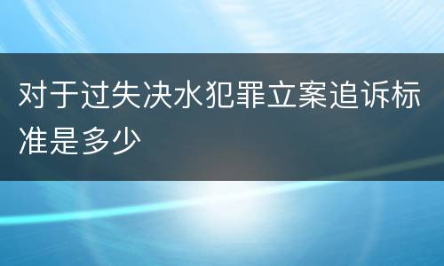 对于过失决水犯罪立案追诉标准是多少
