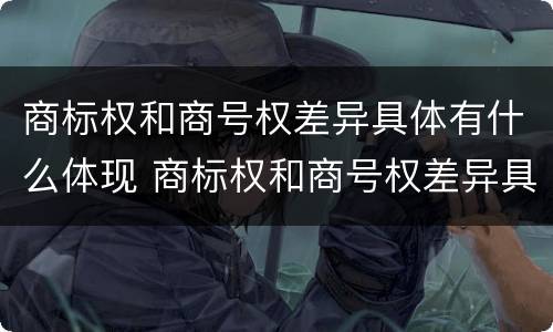 商标权和商号权差异具体有什么体现 商标权和商号权差异具体有什么体现