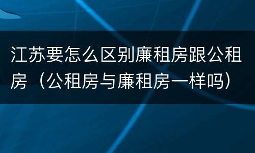 江苏要怎么区别廉租房跟公租房（公租房与廉租房一样吗）