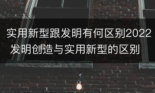 实用新型跟发明有何区别2022 发明创造与实用新型的区别