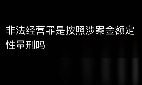 非法经营罪是按照涉案金额定性量刑吗