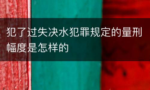犯了过失决水犯罪规定的量刑幅度是怎样的