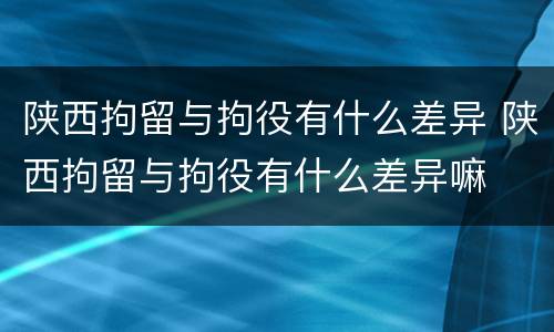 陕西拘留与拘役有什么差异 陕西拘留与拘役有什么差异嘛